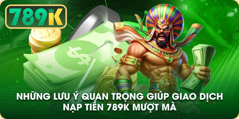 Những lưu ý quan trọng giúp giao dịch nạp tiền 789k mượt mà